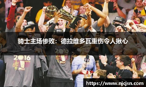骑士主场惨败：德拉维多瓦重伤令人揪心