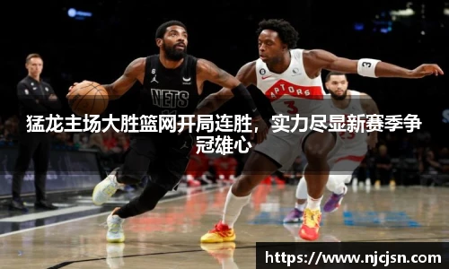 猛龙主场大胜篮网开局连胜，实力尽显新赛季争冠雄心