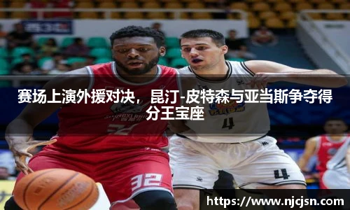 赛场上演外援对决，昆汀-皮特森与亚当斯争夺得分王宝座
