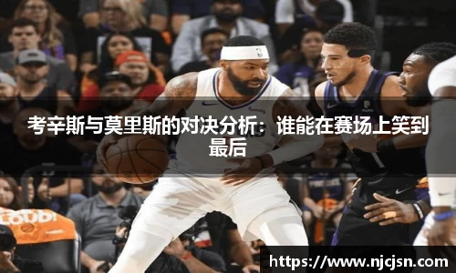 考辛斯与莫里斯的对决分析：谁能在赛场上笑到最后