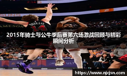 2015年骑士与公牛季后赛第六场激战回顾与精彩瞬间分析