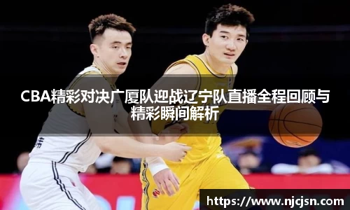 CBA精彩对决广厦队迎战辽宁队直播全程回顾与精彩瞬间解析